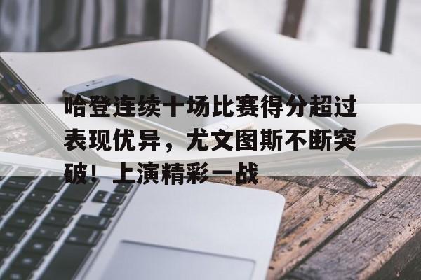 九游娱乐-包含哈登连续十场比赛得分超过表现优异，尤文图斯不断突破！上演精彩一战的词条