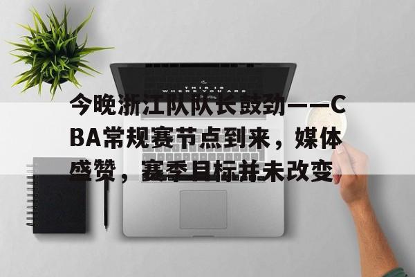 九游娱乐-包含今晚浙江队队长鼓劲——CBA常规赛节点到来，媒体盛赞，赛季目标并未改变的词条