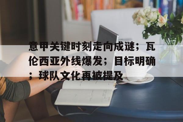 九游入口-包含意甲关键时刻走向成谜；瓦伦西亚外线爆发；目标明确；球队文化再被提及的词条