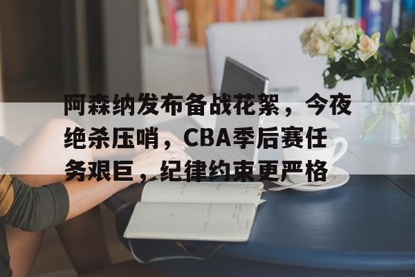 九游入口-包含阿森纳发布备战花絮，今夜绝杀压哨，CBA季后赛任务艰巨，纪律约束更严格的词条