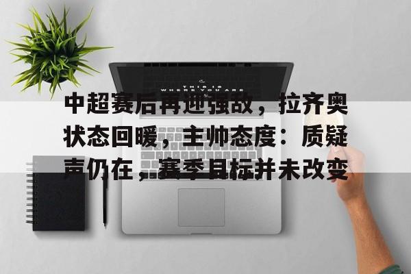 九游-包含中超赛后再迎强敌，拉齐奥状态回暖，主帅态度：质疑声仍在，赛季目标并未改变的词条