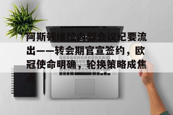 九游-阿斯顿维拉内部会议纪要流出——转会期官宣签约，欧冠使命明确，轮换策略成焦点的简单介绍