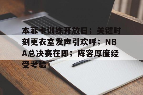 九游官网-关于本菲卡训练开放日；关键时刻更衣室发声引欢呼；NBA总决赛在即；阵容厚度经受考验的信息